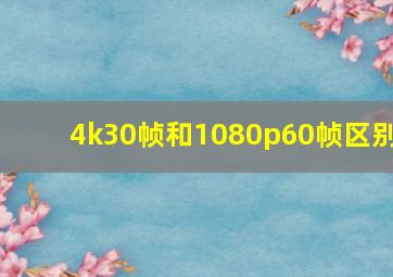 4k30帧和1080p60帧区别