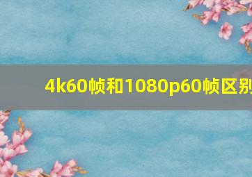 4k60帧和1080p60帧区别