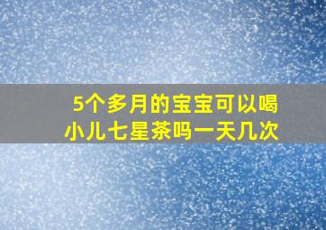 5个多月的宝宝可以喝小儿七星茶吗一天几次