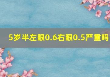 5岁半左眼0.6右眼0.5严重吗