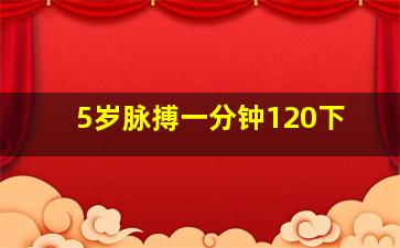 5岁脉搏一分钟120下