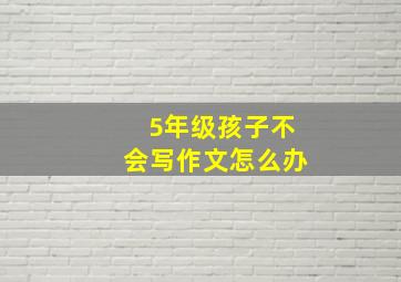 5年级孩子不会写作文怎么办