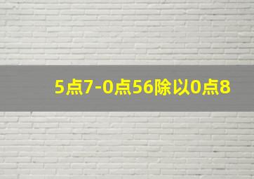 5点7-0点56除以0点8