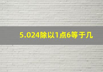 5.024除以1点6等于几