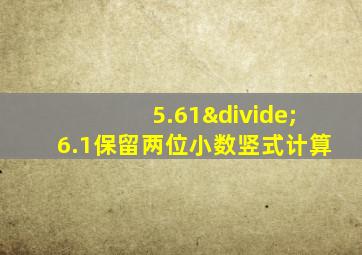 5.61÷6.1保留两位小数竖式计算