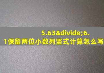 5.63÷6.1保留两位小数列竖式计算怎么写