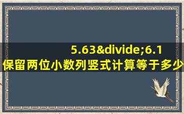 5.63÷6.1保留两位小数列竖式计算等于多少