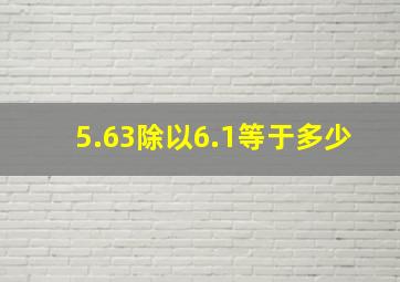 5.63除以6.1等于多少