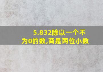 5.832除以一个不为0的数,商是两位小数