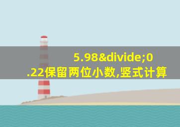 5.98÷0.22保留两位小数,竖式计算