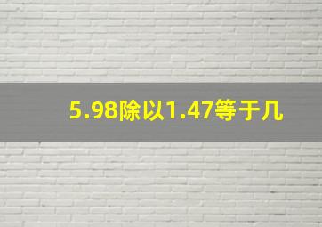 5.98除以1.47等于几