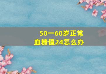 50一60岁正常血糖值24怎么办