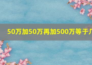 50万加50万再加500万等于几