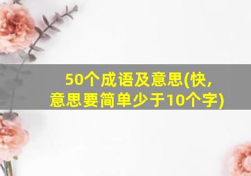 50个成语及意思(快,意思要简单少于10个字)