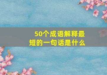 50个成语解释最短的一句话是什么