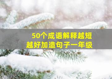 50个成语解释越短越好加造句子一年级