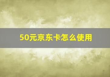 50元京东卡怎么使用