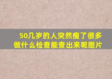 50几岁的人突然瘦了很多做什么检查能查出来呢图片