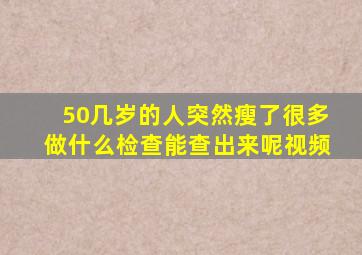 50几岁的人突然瘦了很多做什么检查能查出来呢视频