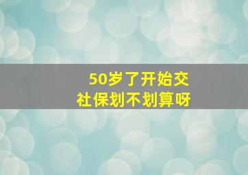 50岁了开始交社保划不划算呀