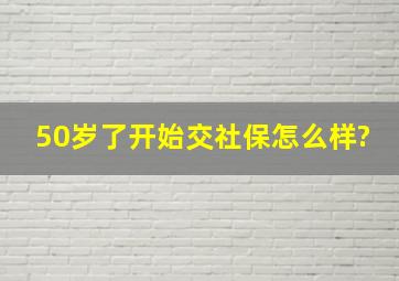 50岁了开始交社保怎么样?