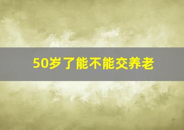 50岁了能不能交养老