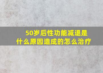 50岁后性功能减退是什么原因造成的怎么治疗