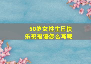 50岁女性生日快乐祝福语怎么写呢