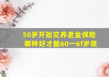 50岁开始交养老金保险哪种好才能60一6f岁领