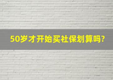 50岁才开始买社保划算吗?