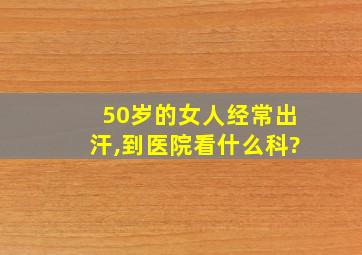 50岁的女人经常出汗,到医院看什么科?