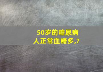 50岁的糖尿病人正常血糖多,?