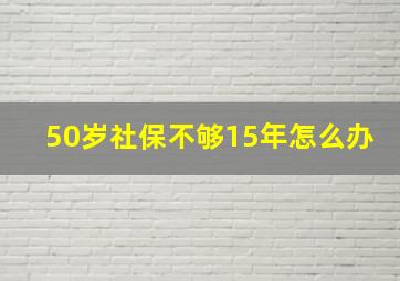 50岁社保不够15年怎么办