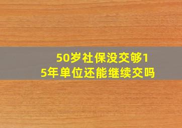 50岁社保没交够15年单位还能继续交吗