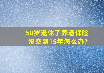 50岁退休了养老保险没交到15年怎么办?