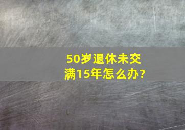 50岁退休未交满15年怎么办?