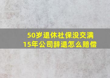 50岁退休社保没交满15年公司辞退怎么赔偿