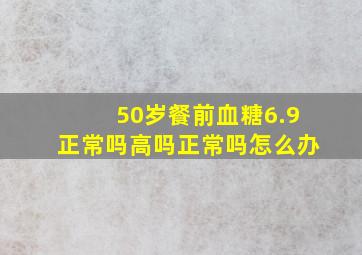 50岁餐前血糖6.9正常吗高吗正常吗怎么办