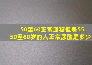 50至60正常血糖值表55 50至60岁的人正常尿酸是多少