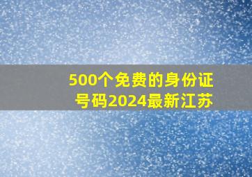 500个免费的身份证号码2024最新江苏