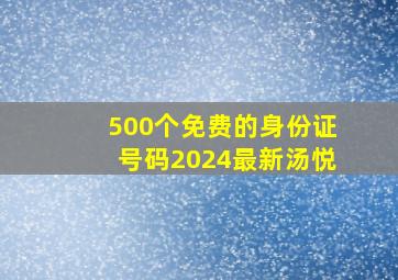 500个免费的身份证号码2024最新汤悦