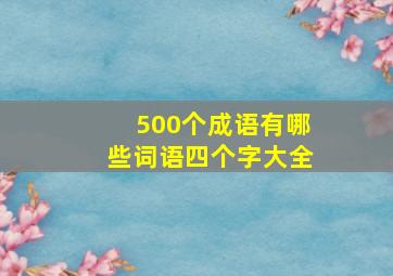 500个成语有哪些词语四个字大全