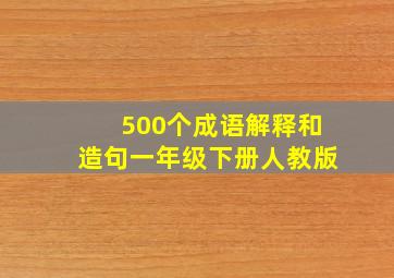 500个成语解释和造句一年级下册人教版