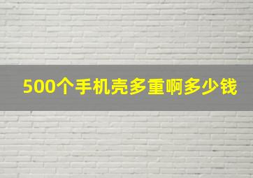 500个手机壳多重啊多少钱