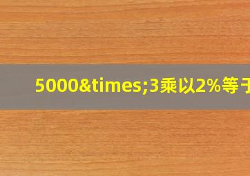 5000×3乘以2%等于几