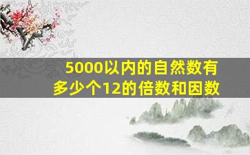 5000以内的自然数有多少个12的倍数和因数