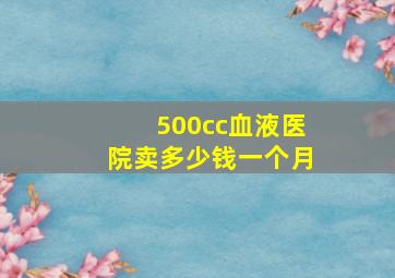 500cc血液医院卖多少钱一个月