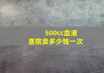 500cc血液医院卖多少钱一次