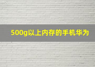 500g以上内存的手机华为