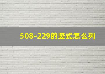 508-229的竖式怎么列